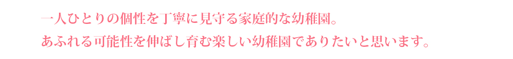 ひとり一人の個性を丁寧に見守る家庭的な幼稚園。あふれる可能性を伸ばし育む楽しい幼稚園でありたいと思います。