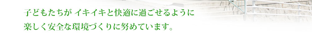 子どもたちが イキイキと快適に過ごせるように楽しく安全な環境づくりに努めています。