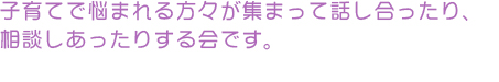 子育てで悩まれる方々が集まって話し合ったり、
相談しあったりする会です。